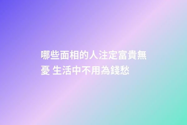 哪些面相的人注定富貴無憂 生活中不用為錢愁